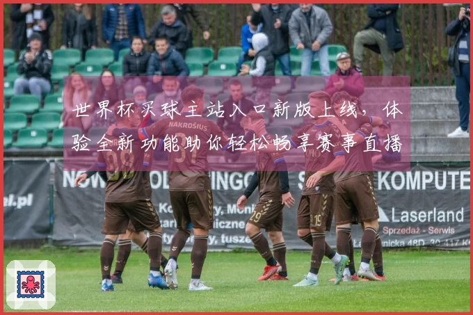 世界杯买球主站入口新版上线,体验全新功能助你轻松畅享赛事直播