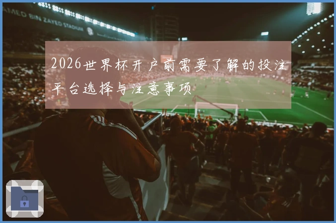 2026世界杯开户前需要了解的投注平台选择与注意事项