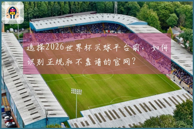 选择2026世界杯买球平台前，如何识别正规和不靠谱的官网？