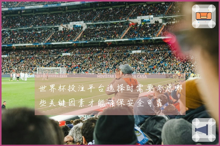 世界杯投注平台选择时需要考虑哪些关键因素才能确保安全可靠