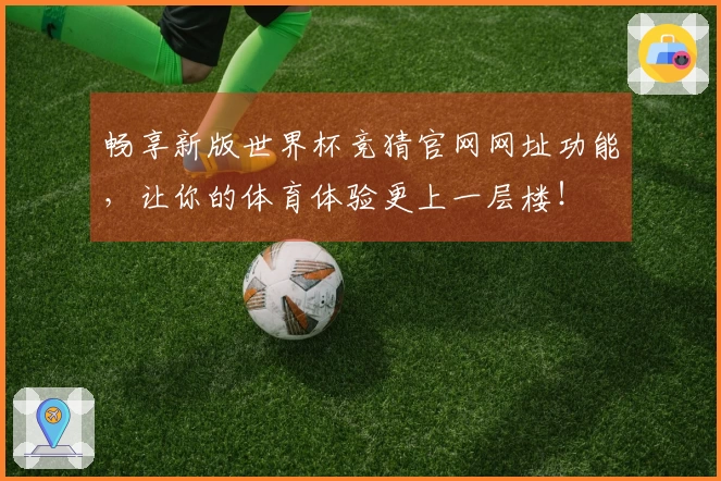 畅享新版世界杯竞猜官网网址功能，让你的体育体验更上一层楼！
