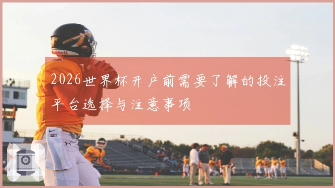 2026世界杯开户前需要了解的投注平台选择与注意事项