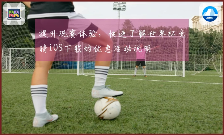 提升观赛体验，快速了解世界杯竞猜iOS下载的优惠活动说明