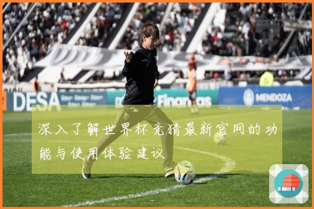 深入了解世界杯竞猜最新官网的功能与使用体验建议