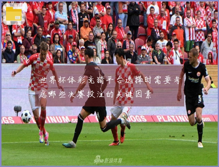 世界杯体彩竞猜平台选择时需要考虑哪些决赛投注的关键因素