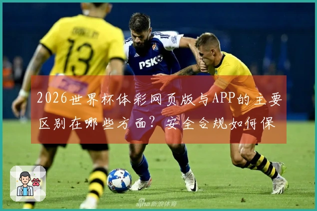 2026世界杯体彩网页版与APP的主要区别在哪些方面？安全合规如何保障？