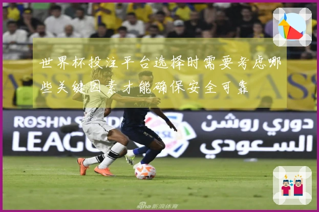 世界杯投注平台选择时需要考虑哪些关键因素才能确保安全可靠