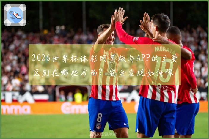 2026世界杯体彩网页版与APP的主要区别在哪些方面?安全合规如何保障?