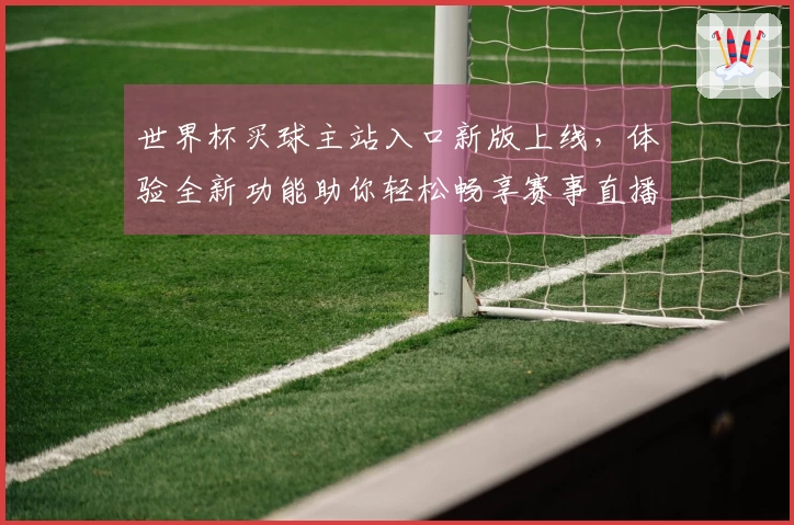 世界杯买球主站入口新版上线，体验全新功能助你轻松畅享赛事直播