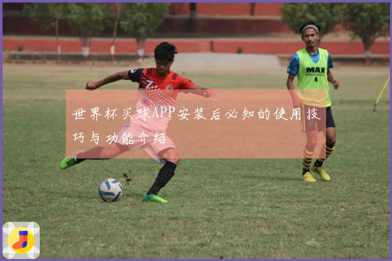 世界杯买球APP安装后必知的使用技巧与功能介绍
