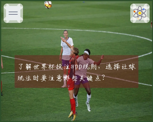了解世界杯投注app规则，选择让球玩法时要注意哪些关键点？