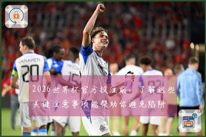 2026世界杯官方投注前，了解这些关键注意事项能帮助你避免陷阱