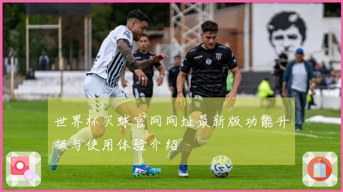 世界杯买球官网网址最新版功能升级与使用体验介绍